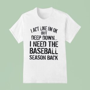 I Act Like I M Ok But Deep Down I Need The Baseball Season Back T Shirt