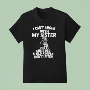 I Can T Argue With My Sister She S Old And Old People Don T Listen T Shirt