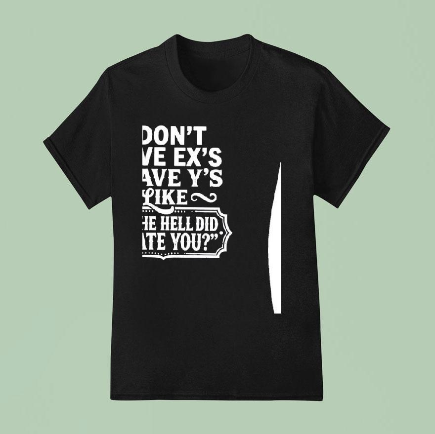 I Don T Have Ex S I Have Y S Liek Y The Hell Did I Date You T Shirt