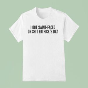 I Got Saint Faced On Shit Patrick S Day T Shirt