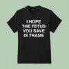 I Hope The Fetus You Save Is Trans T Shirt
