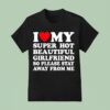 I Love Super Hot Beautiful Girlfriend So Please Stay Away From Me T Shirt