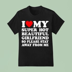 I Love Super Hot Beautiful Girlfriend So Please Stay Away From Me T Shirt