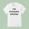 I M Fucking Stupid T Shirt