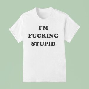 I M Fucking Stupid T Shirt