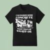 I Ve Poured More Concrete Than You Ve Walked On Concrete Mixer Truck T Shirt