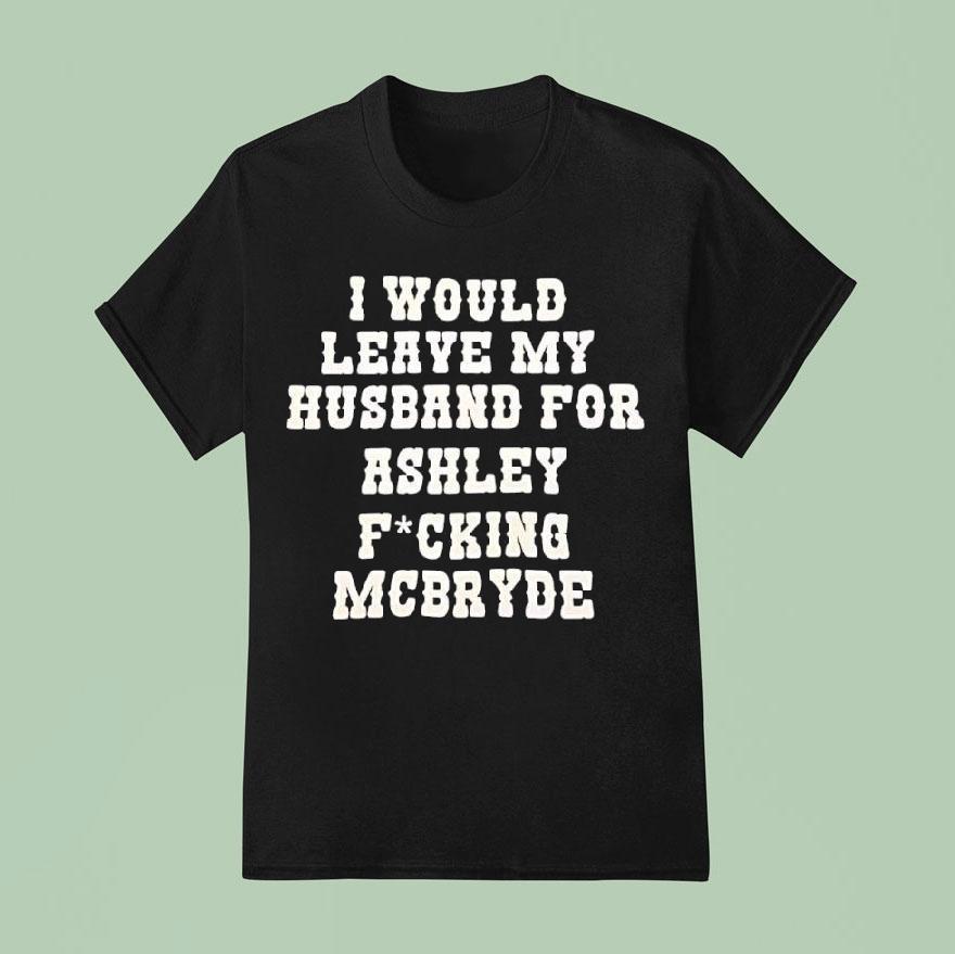 I Would Leave My Husband For Ashley Fucking Mcbryde Text Prin T Shirt