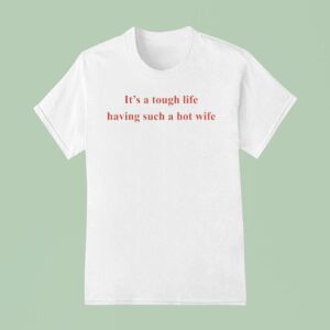 It S A Tough Life Having Such A Hot Wife Funny Quotes T Shirt