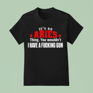 It S An Aries Thing You Wouldn T I Have A Fucking Gun Graphic T Shirt