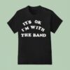 It S Ok I M With The Band T Shirt