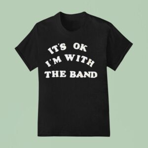 It S Ok I M With The Band T Shirt