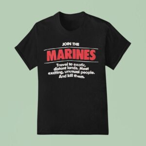 Join The Marines Travel To Exotic Distant Lands Meet Exciting Unusual People And Kill Them T Shirt