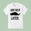 Just Do It Later Ca T Shirt