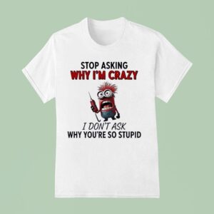 Minion Stop Asking Why Im Crazy I Dont Ask Why Youre So Stupid T Shirt