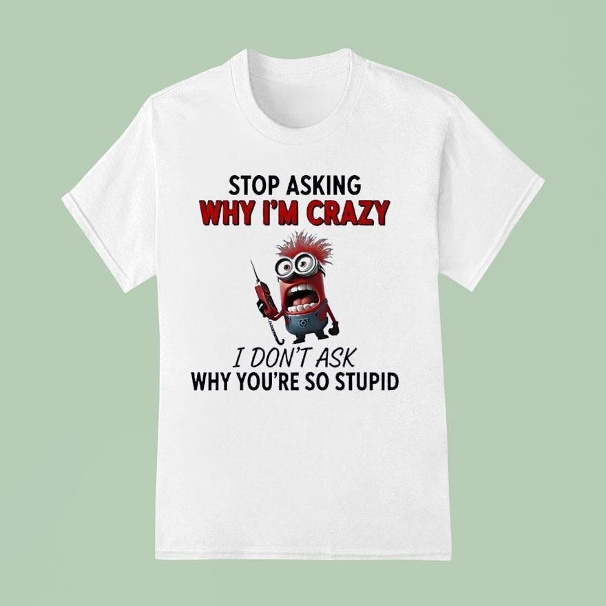 Minion Stop Asking Why Im Crazy I Dont Ask Why Youre So Stupid T Shirt
