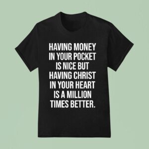 Money Having In Your Pocket Is Nice But Having Christ In Your Heart Is A Million Times Better T Shirt