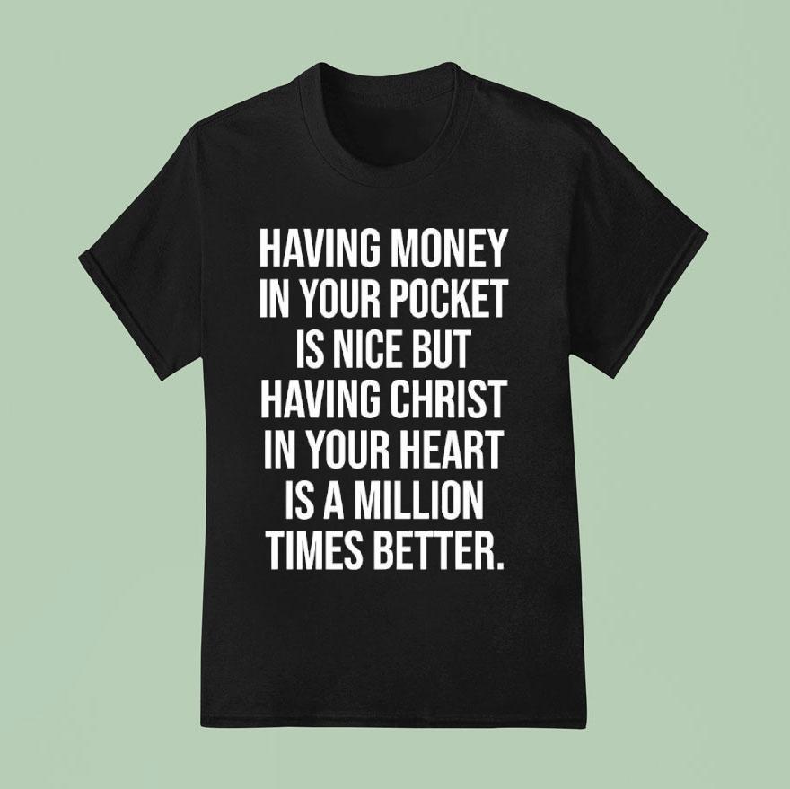 Money Having In Your Pocket Is Nice But Having Christ In Your Heart Is A Million Times Better T Shirt