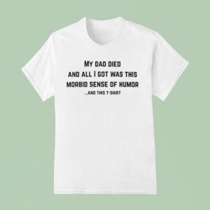 My Dad Died And All I Got Was This Morbid Sense Of Humor And This Shirs T Shirt
