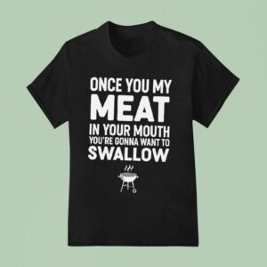 Once You My Meat In Your Mouth You Re Gonna Want To Swallow T Shirt