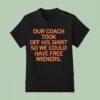 Our Coach Took Off His So We Could Have Free Wieners T Shirt