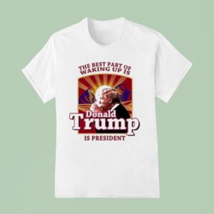 The Best Part Of Waking Up Is Donald Trump Presiden T Shirt