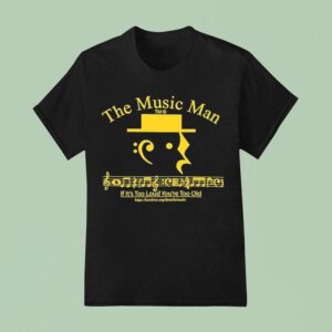 The Music Man If It S Too Loud You Re Too Old T Shirt
