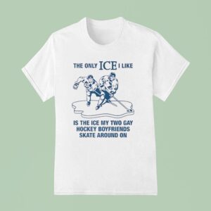 The Only Ice I Like Is The Ice My Two Gay Hockey Boyfriends Skate Around On T Shirt
