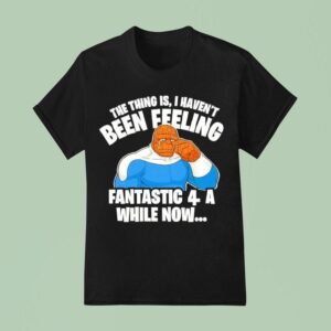 The Thing Is I Haven T Been Feeling Fantastic A While Now Ben Grimm T Shirt