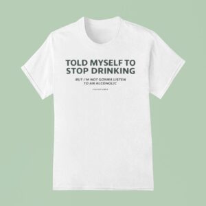 Told Myself To Stop Drinking But I M Not Gonna Listen To An Alcoholic T Shirt