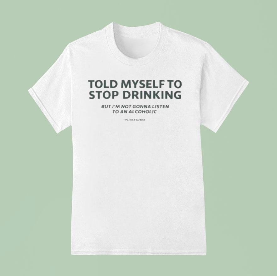 Told Myself To Stop Drinking But I M Not Gonna Listen To An Alcoholic T Shirt