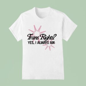 Trans Rights Yes I Always Am T Shirt