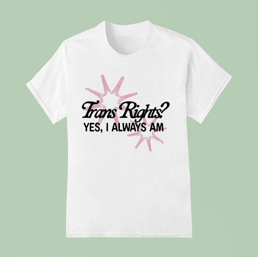 Trans Rights Yes I Always Am T Shirt