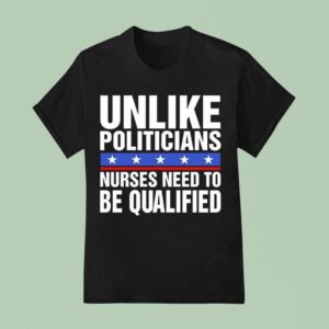 Unlike Politicians Nurses Need To Be Qualified Sarcasm T Shirt