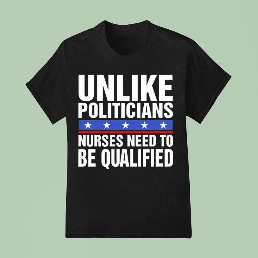 Unlike Politicians Nurses Need To Be Qualified Sarcasm T Shirt