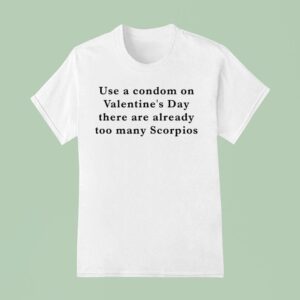 Use A Condom On Valentine S Day There Are Already Too Many Scorpios T Shirt