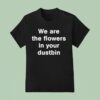 We Are The Flowers In Your Dustbin T Shirt