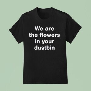 We Are The Flowers In Your Dustbin T Shirt