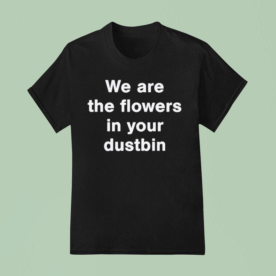We Are The Flowers In Your Dustbin T Shirt