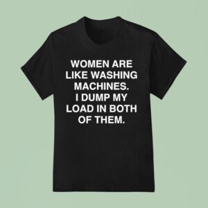 Women Are Like Washing Machines I Dump My Load In Both Of Them T Shirt