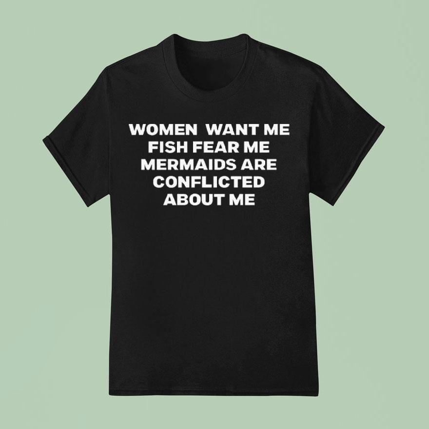 Women Want Me Fish Fear Me Mermaids Are Conflicted About Me T Shirt