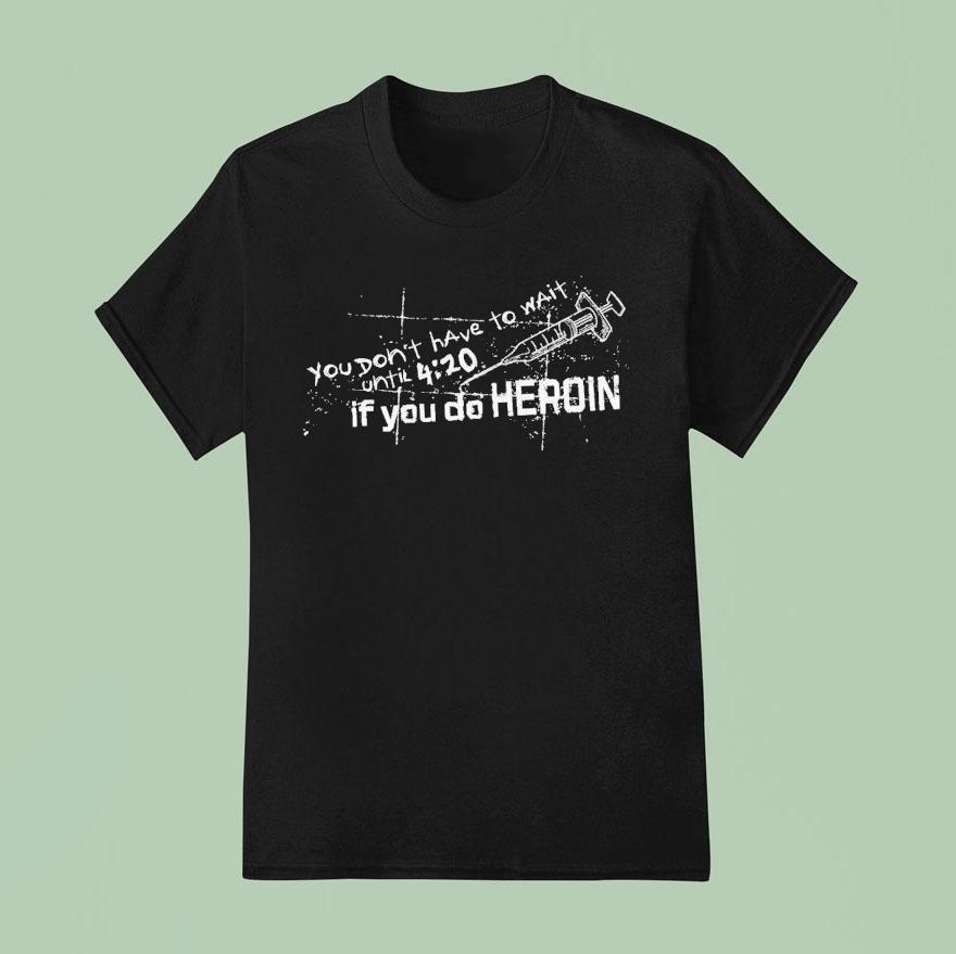 You Don T Have To Wait Until If You Do Heroin T Shirt
