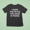 I Hope The Fetus You Save Is Trans T Shirt