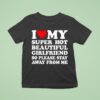 I Love Super Hot Beautiful Girlfriend So Please Stay Away From Me T Shirt