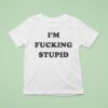 I M Fucking Stupid T Shirt
