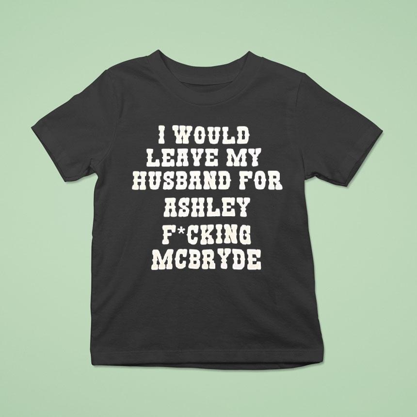 I Would Leave My Husband For Ashley Fucking Mcbryde Text Prin T Shirt I Would Leave My Husband For Ashley Fucking Mcbryde Text Prin T Shirt