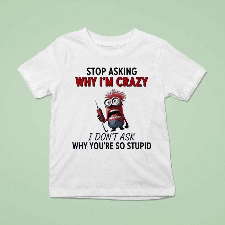 Minion Stop Asking Why Im Crazy I Dont Ask Why Youre So Stupid T Shirt Minion Stop Asking Why Im Crazy I Dont Ask Why Youre So Stupid T Shirt