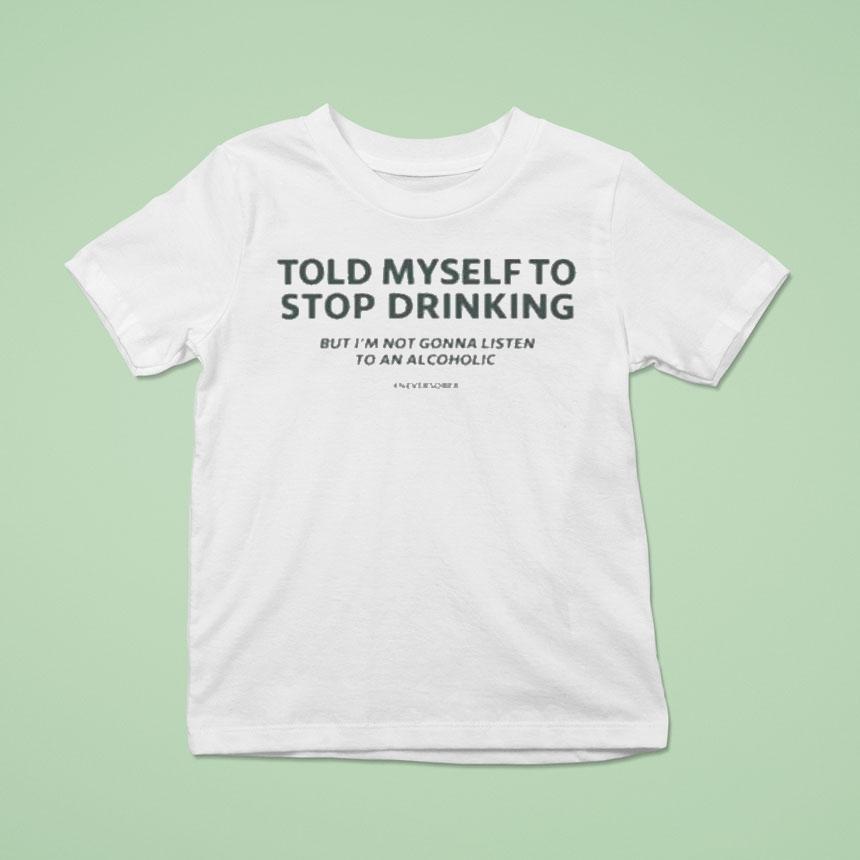 Told Myself To Stop Drinking But I M Not Gonna Listen To An Alcoholic T Shirt Told Myself To Stop Drinking But I M Not Gonna Listen To An Alcoholic T Shirt