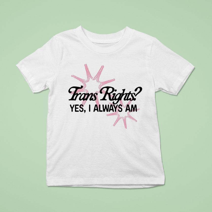 Trans Rights Yes I Always Am T Shirt Trans Rights Yes I Always Am T Shirt