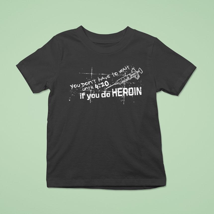 You Don T Have To Wait Until If You Do Heroin T Shirt You Don T Have To Wait Until If You Do Heroin T Shirt