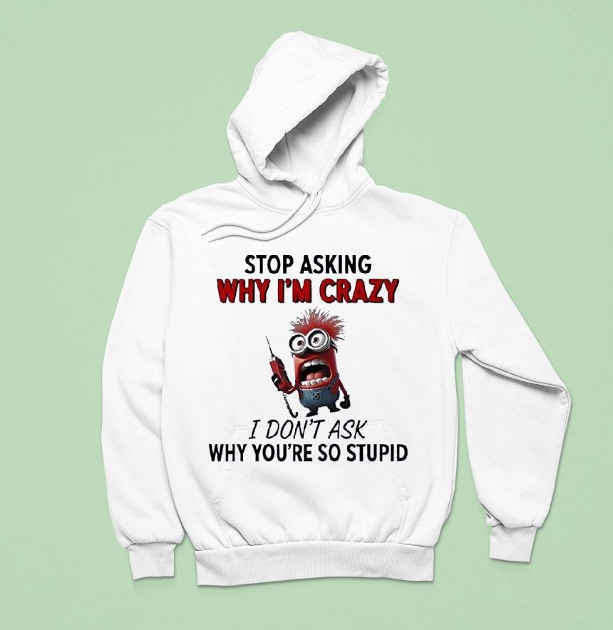 Minion Stop Asking Why Im Crazy I Dont Ask Why Youre So Stupid Hoodie Minion Stop Asking Why Im Crazy I Dont Ask Why Youre So Stupid Hoodie